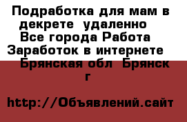 Подработка для мам в декрете (удаленно) - Все города Работа » Заработок в интернете   . Брянская обл.,Брянск г.